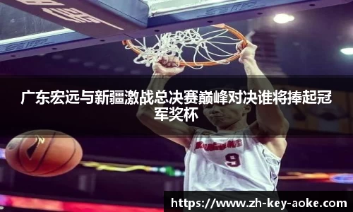 广东宏远与新疆激战总决赛巅峰对决谁将捧起冠军奖杯
