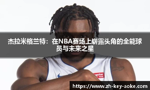 杰拉米格兰特：在NBA赛场上崭露头角的全能球员与未来之星