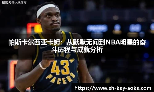 帕斯卡尔西亚卡姆：从默默无闻到NBA明星的奋斗历程与成就分析
