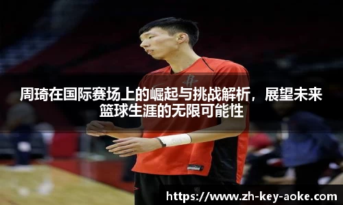 周琦在国际赛场上的崛起与挑战解析，展望未来篮球生涯的无限可能性