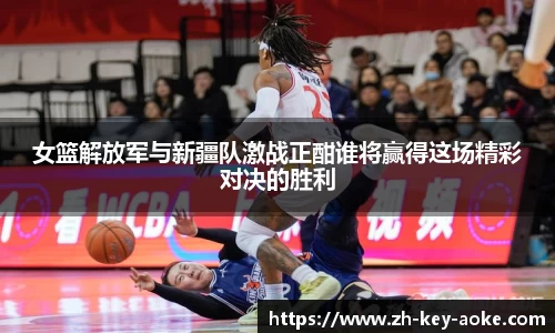 女篮解放军与新疆队激战正酣谁将赢得这场精彩对决的胜利
