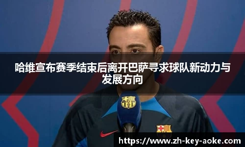 哈维宣布赛季结束后离开巴萨寻求球队新动力与发展方向
