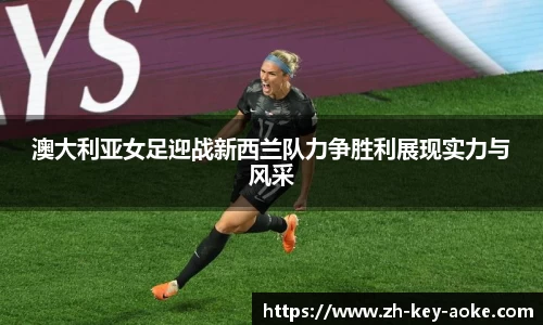 澳大利亚女足迎战新西兰队力争胜利展现实力与风采