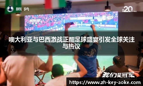 噢大利亚与巴西激战正酣足球盛宴引发全球关注与热议