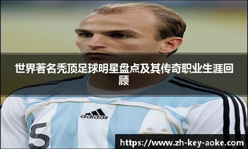 世界著名秃顶足球明星盘点及其传奇职业生涯回顾
