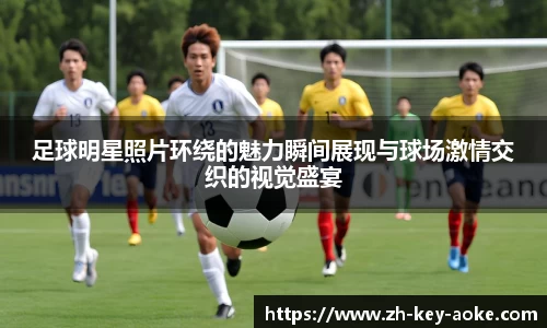 足球明星照片环绕的魅力瞬间展现与球场激情交织的视觉盛宴