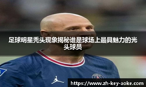 足球明星秃头现象揭秘谁是球场上最具魅力的光头球员