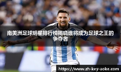 南美洲足球明星排行榜揭晓谁将成为足球之王的争夺者