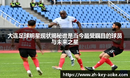 大连足球明星现状揭秘谁是当今最受瞩目的球员与未来之星